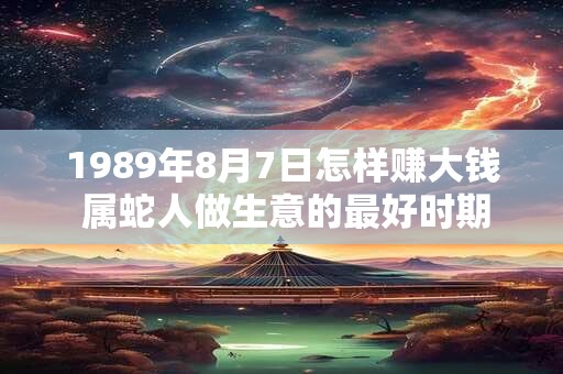 1989年8月7日怎样赚大钱 属蛇人做生意的最好时期