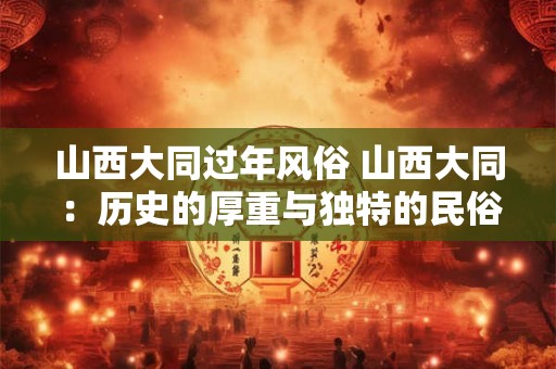 山西大同过年风俗 山西大同：历史的厚重与独特的民俗风情