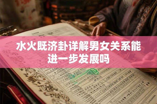 详细阅读:水火既济卦详解男女关系能进一步发展吗 水火既济卦详解男女关系能进一步发展吗