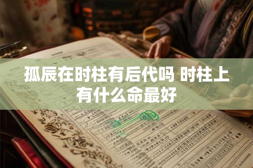 孤辰在时柱有后代吗 时柱上有什么命最好