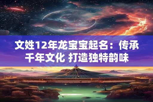 详细阅读:文姓12年龙宝宝起名:传承千年文化 打造独特韵味 文姓12年龙宝宝起名:传承千年文化 打造独特韵味