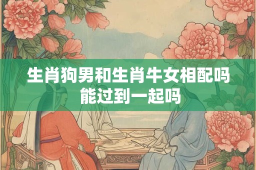 生肖狗男和生肖牛女相配吗 能过到一起吗