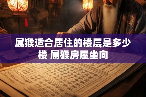属猴适合居住的楼层是多少楼 属猴房屋坐向