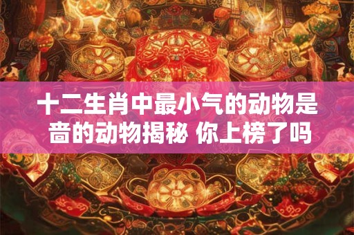 十二生肖中最小气的动物是 啬的动物揭秘 你上榜了吗