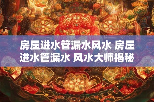 房屋进水管漏水风水 房屋进水管漏水 风水大师揭秘如何化解