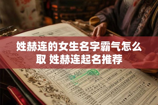 姓赫连的女生名字霸气怎么取 姓赫连起名推荐