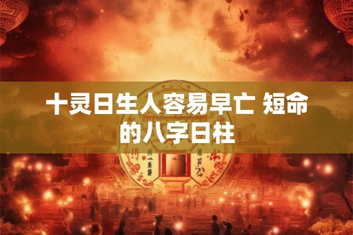 十灵日生人容易早亡 短命的八字日柱