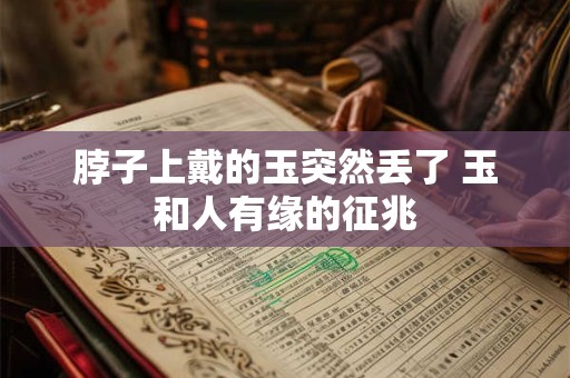 脖子上戴的玉突然丢了 玉和人有缘的征兆
