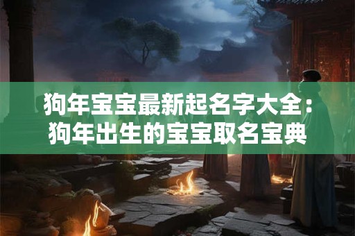 狗年宝宝最新起名字大全：狗年出生的宝宝取名宝典