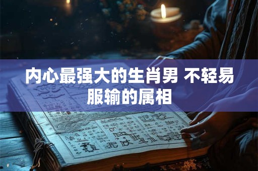 内心最强大的生肖男 不轻易服输的属相
