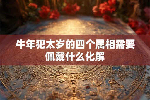 牛年犯太岁的四个属相需要佩戴什么化解