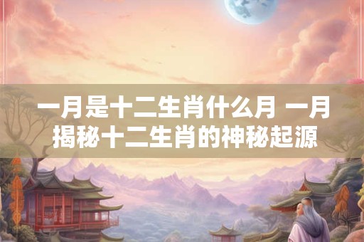 一月是十二生肖什么月 一月 揭秘十二生肖的神秘起源