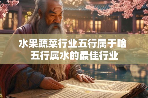 水果蔬菜行业五行属于啥 五行属水的最佳行业