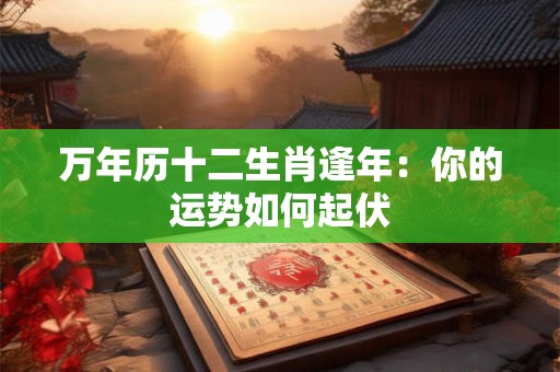 万年历十二生肖逢年：你的运势如何起伏