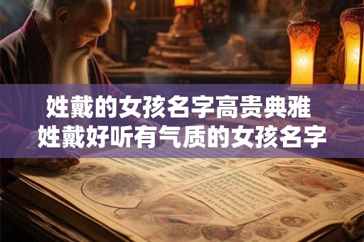 详细阅读:姓戴的女孩名字高贵典雅 姓戴好听有气质的女孩名字 姓戴的女孩名字高贵典雅 姓戴好听有气质的女孩名字