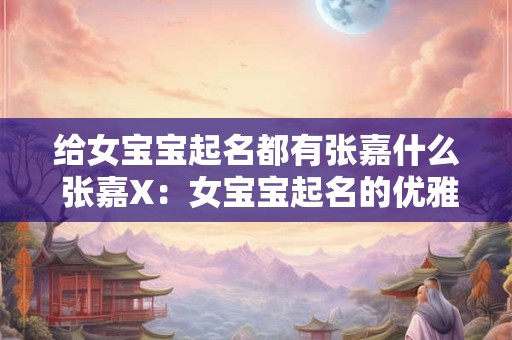 给女宝宝起名都有张嘉什么 张嘉X：女宝宝起名的优雅之选