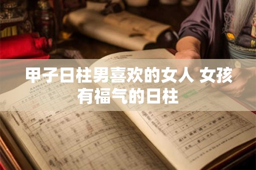 甲子日柱男喜欢的女人 女孩有福气的日柱