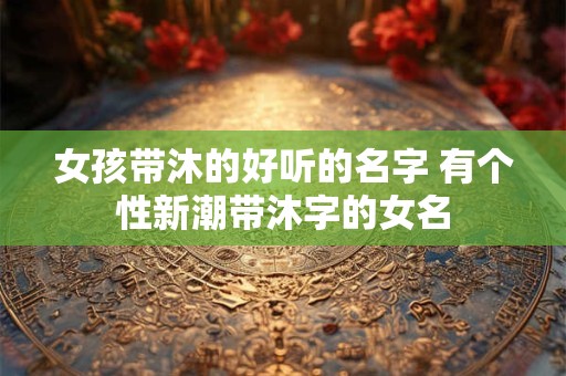 女孩带沐的好听的名字 有个性新潮带沐字的女名