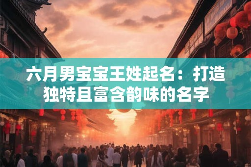 六月男宝宝王姓起名：打造独特且富含韵味的名字