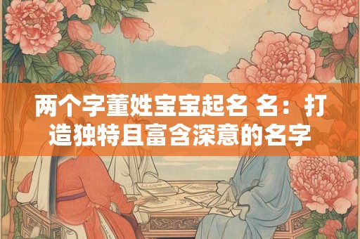两个字董姓宝宝起名 名：打造独特且富含深意的名字