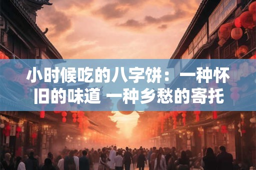 小时候吃的八字饼：一种怀旧的味道 一种乡愁的寄托