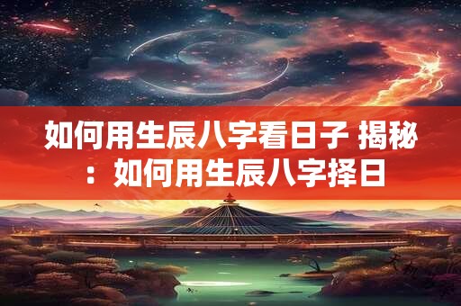 如何用生辰八字看日子 揭秘：如何用生辰八字择日