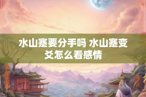 水山蹇要分手吗 水山蹇变爻怎么看感情
