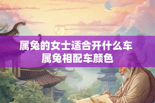 属兔的女士适合开什么车 属兔相配车颜色