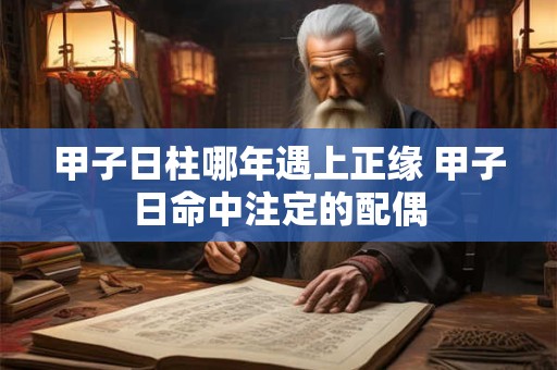 甲子日柱哪年遇上正缘 甲子日命中注定的配偶