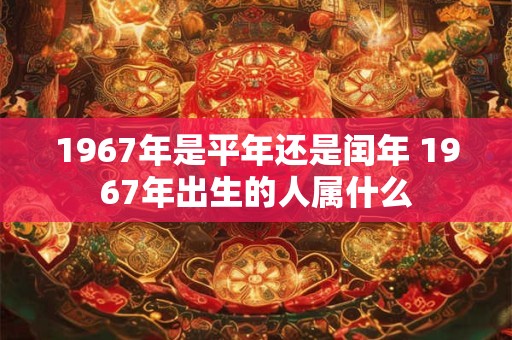 1967年是平年还是闰年 1967年出生的人属什么
