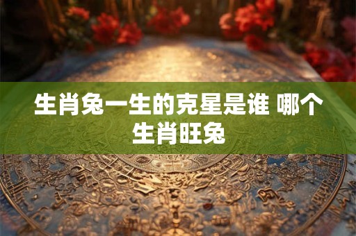 生肖兔一生的克星是谁 哪个生肖旺兔