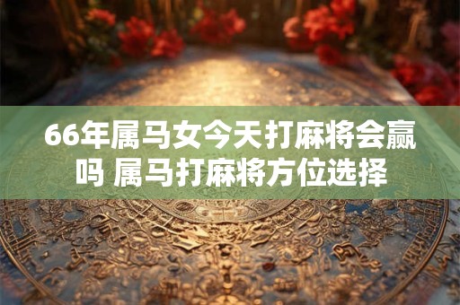66年属马女今天打麻将会赢吗 属马打麻将方位选择