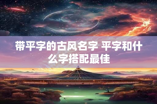 带平字的古风名字 平字和什么字搭配最佳