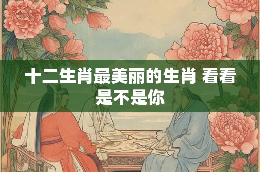 十二生肖最美丽的生肖 看看是不是你