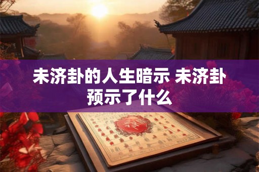 未济卦的人生暗示 未济卦预示了什么