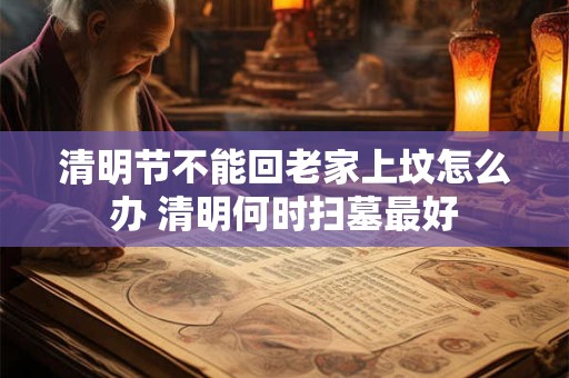 清明节不能回老家上坟怎么办 清明何时扫墓最好