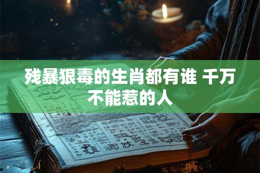 残暴狠毒的生肖都有谁 千万不能惹的人