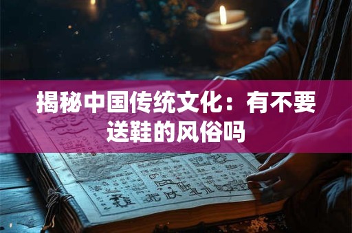 揭秘中国传统文化：有不要送鞋的风俗吗