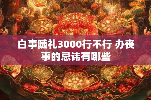 白事随礼3000行不行 办丧事的忌讳有哪些