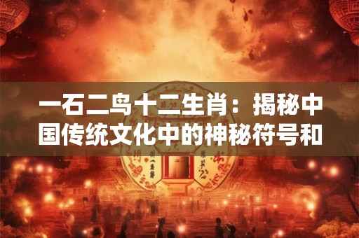 一石二鸟十二生肖：揭秘中国传统文化中的神秘符号和寓意