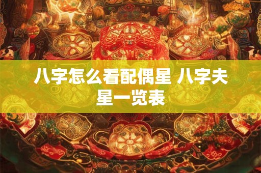 八字怎么看配偶星 八字夫星一览表