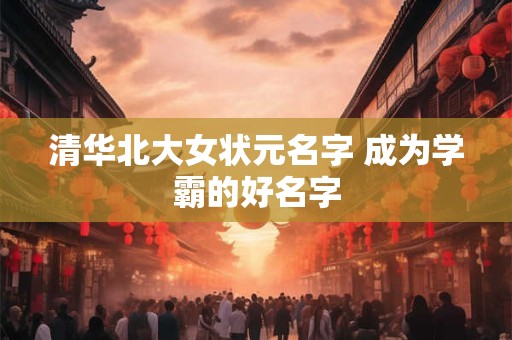 清华北大女状元名字 成为学霸的好名字