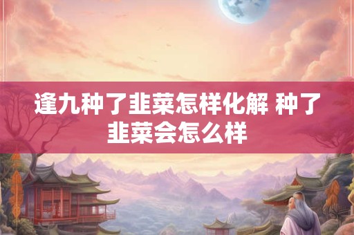 逢九种了韭菜怎样化解 种了韭菜会怎么样
