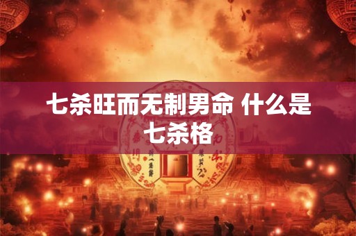 七杀旺而无制男命 什么是七杀格