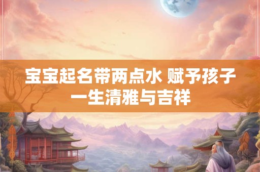 宝宝起名带两点水 赋予孩子一生清雅与吉祥