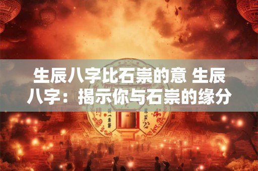 生辰八字比石崇的意 生辰八字：揭示你与石崇的缘分与命运