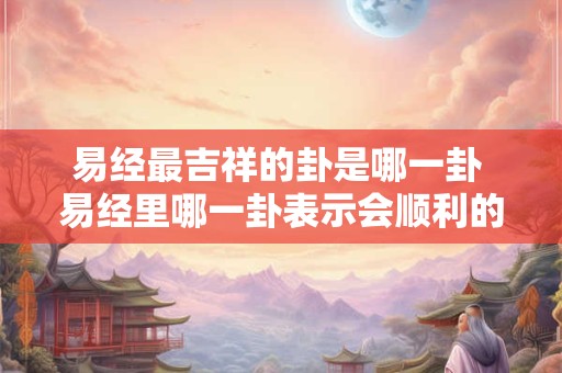 易经最吉祥的卦是哪一卦 易经里哪一卦表示会顺利的