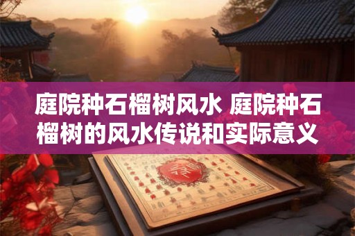 庭院种石榴树风水 庭院种石榴树的风水传说和实际意义
