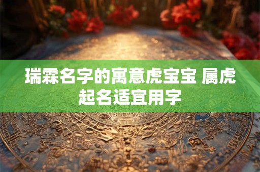 瑞霖名字的寓意虎宝宝 属虎起名适宜用字