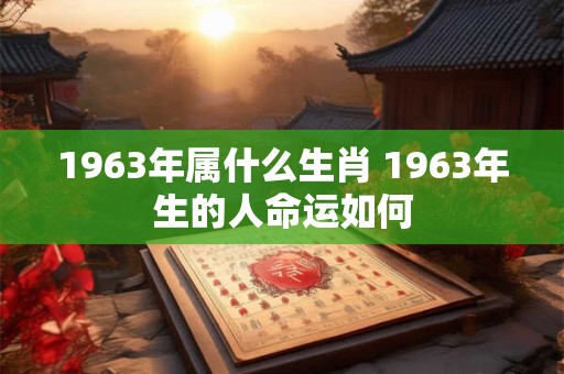 1963年属什么生肖 1963年生的人命运如何